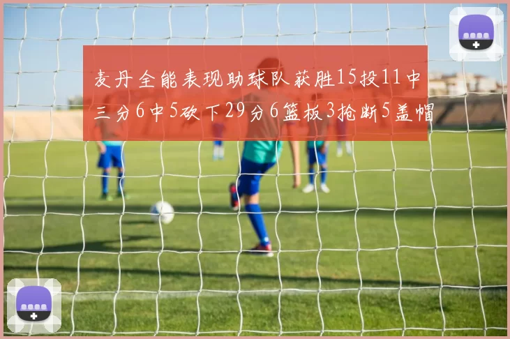 麦丹全能表现助球队获胜15投11中三分6中5砍下29分6篮板3抢断5盖帽