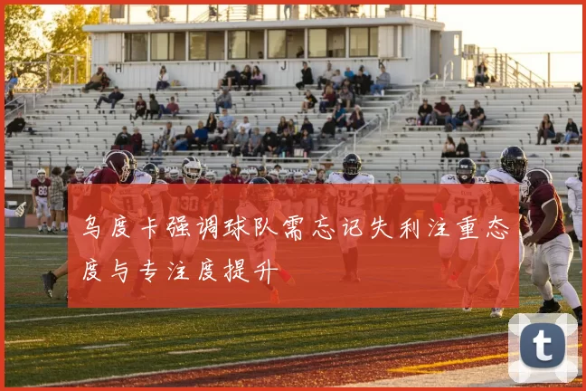 乌度卡强调球队需忘记失利注重态度与专注度提升