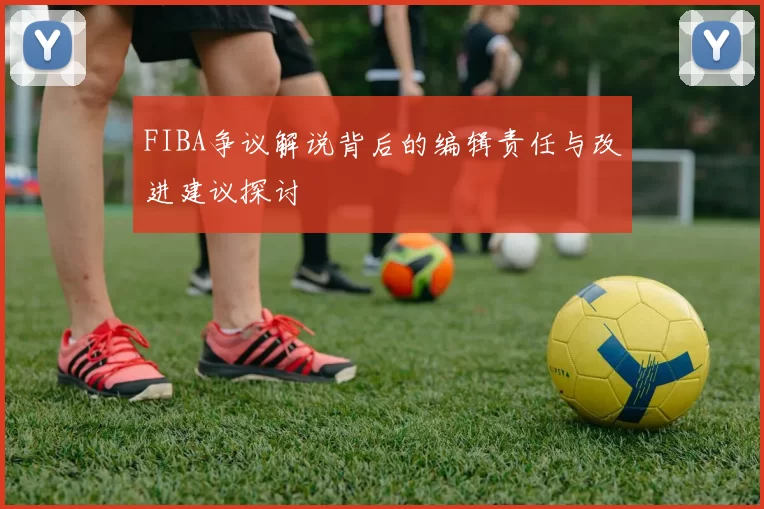 FIBA争议解说背后的编辑责任与改进建议探讨