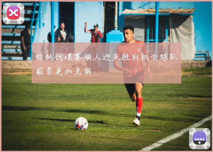 伦纳德退赛湖人迎来胜利机会球队前景更加光明