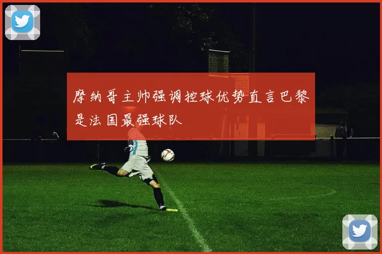 摩纳哥主帅强调控球优势直言巴黎是法国最强球队
