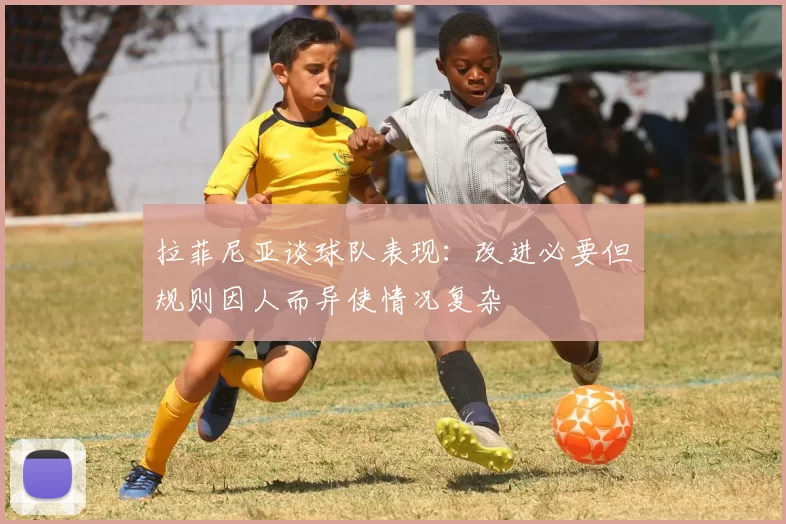 拉菲尼亚谈球队表现：改进必要但规则因人而异使情况复杂