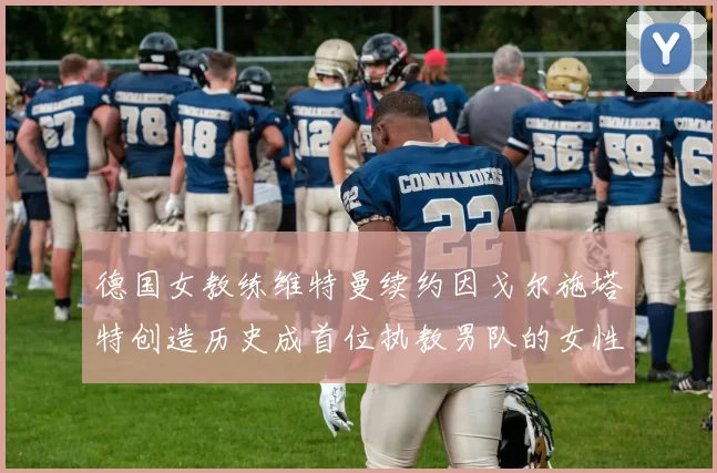 德国女教练维特曼续约因戈尔施塔特创造历史成首位执教男队的女性教练