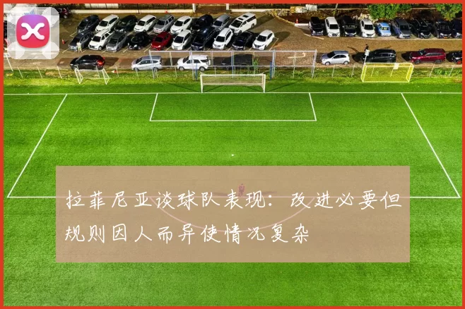 拉菲尼亚谈球队表现：改进必要但规则因人而异使情况复杂