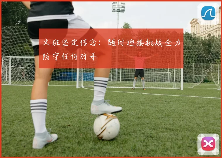 文班坚定信念：随时迎接挑战全力防守任何对手