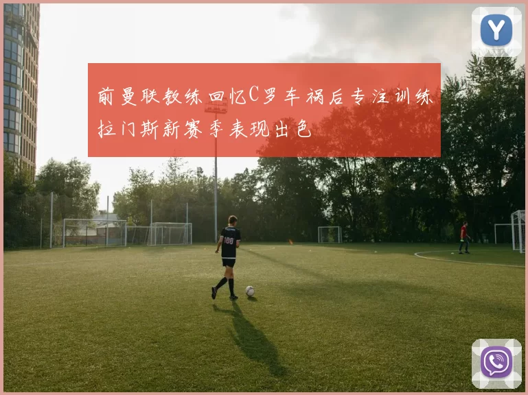 前曼联教练回忆C罗车祸后专注训练拉门斯新赛季表现出色