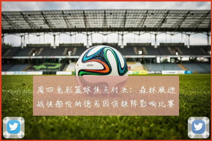 周四竞彩篮球焦点对决：森林狼迎战快船伦纳德或因伤缺阵影响比赛走势