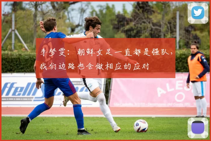 李梦雯：朝鲜女足一直都是强队，我们边路也会做相应的应对