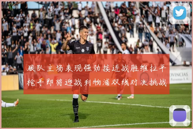狼队主场表现强劲接连战胜维拉平枪手即将迎战利物浦双线对决挑战升级