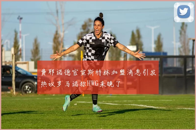 费耶诺德官宣斯特林加盟消息引发热议罗马诺称HWG来晚了