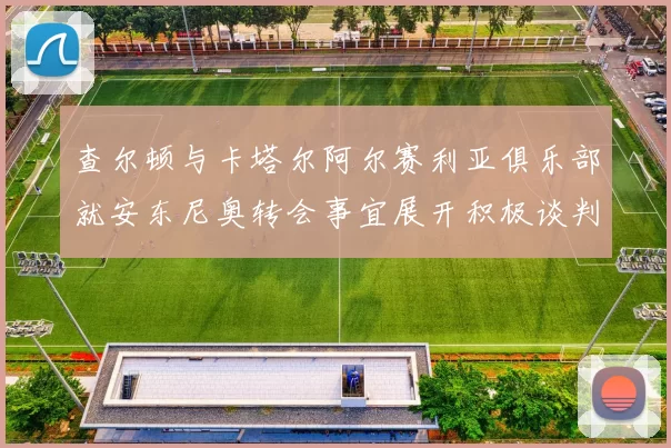 查尔顿与卡塔尔阿尔赛利亚俱乐部就安东尼奥转会事宜展开积极谈判