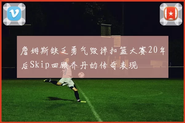 詹姆斯缺乏勇气毁掉扣篮大赛20年后Skip回顾乔丹的传奇表现
