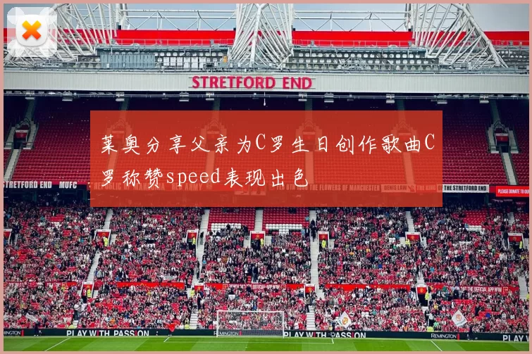 莱奥分享父亲为C罗生日创作歌曲C罗称赞speed表现出色