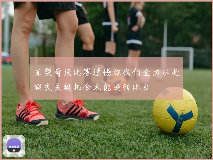 东契奇谈比赛遗憾称我们全力以赴错失关键机会未能逆转比分