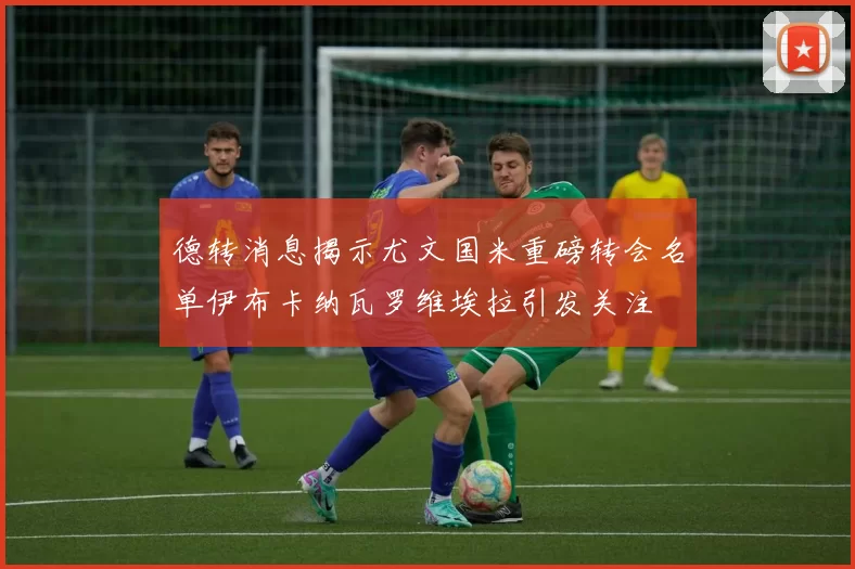 德转消息揭示尤文国米重磅转会名单伊布卡纳瓦罗维埃拉引发关注