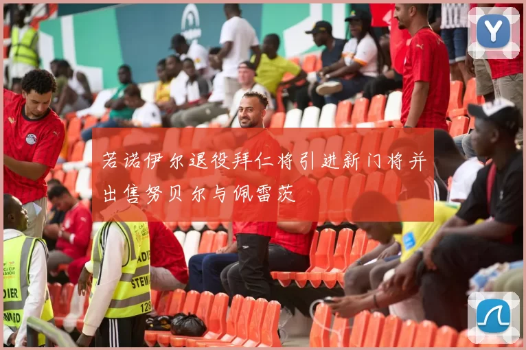 若诺伊尔退役拜仁将引进新门将并出售努贝尔与佩雷茨