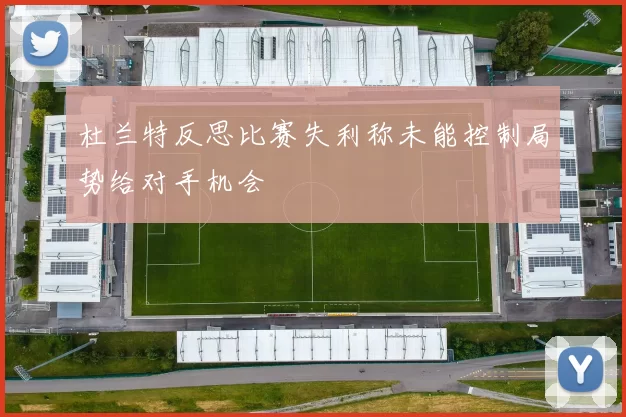 杜兰特反思比赛失利称未能控制局势给对手机会