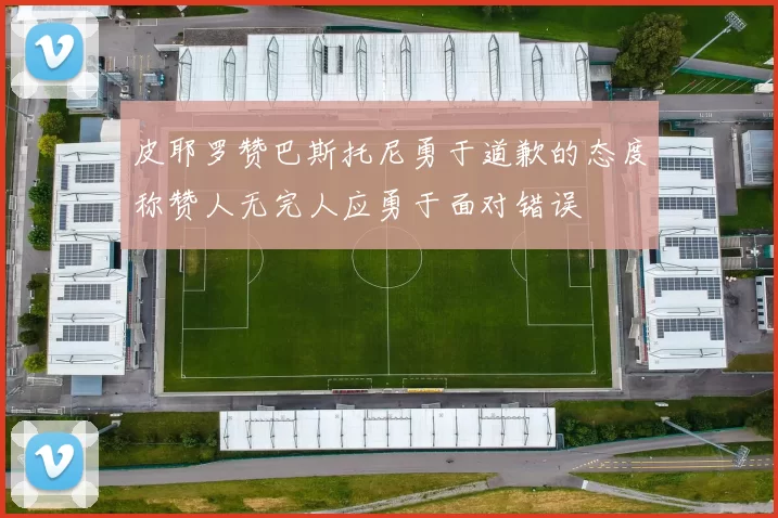 皮耶罗赞巴斯托尼勇于道歉的态度称赞人无完人应勇于面对错误