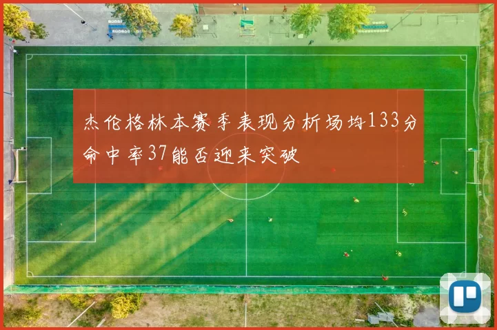 杰伦格林本赛季表现分析场均133分命中率37能否迎来突破