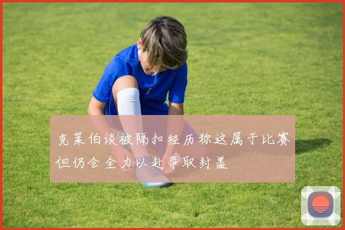 克莱伯谈被隔扣经历称这属于比赛但仍会全力以赴争取封盖