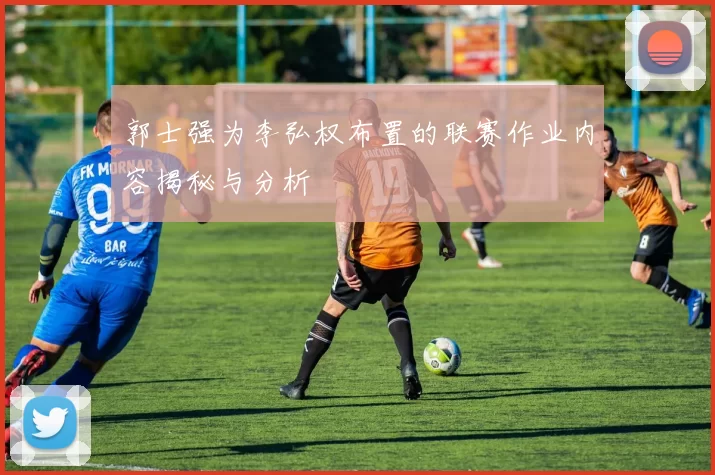郭士强为李弘权布置的联赛作业内容揭秘与分析
