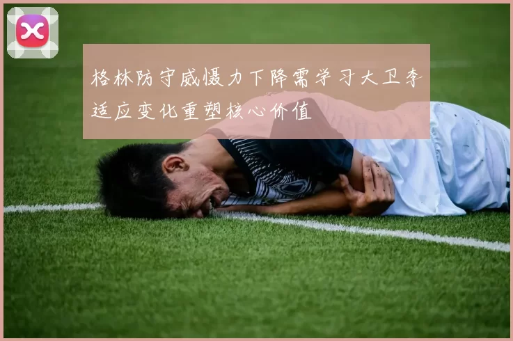 格林防守威慑力下降需学习大卫李适应变化重塑核心价值