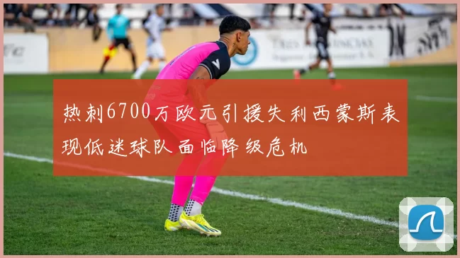 热刺6700万欧元引援失利西蒙斯表现低迷球队面临降级危机