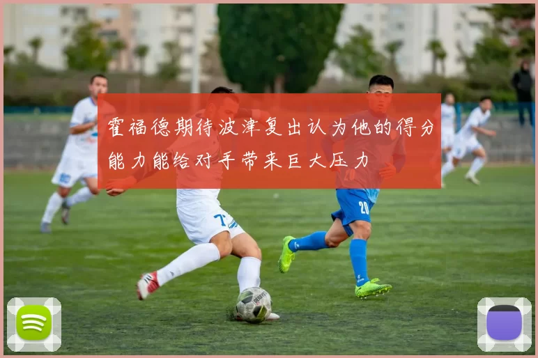 霍福德期待波津复出认为他的得分能力能给对手带来巨大压力