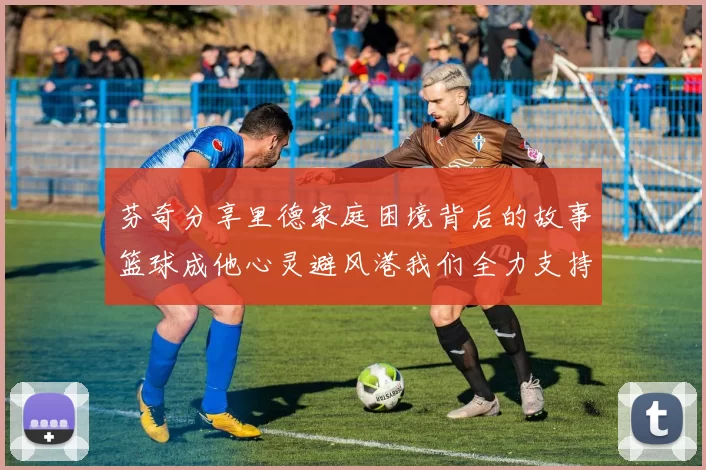 芬奇分享里德家庭困境背后的故事篮球成他心灵避风港我们全力支持与陪伴