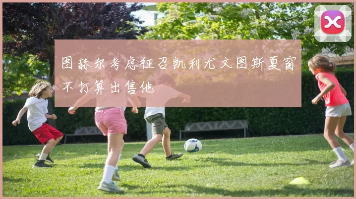 图赫尔考虑征召凯利尤文图斯夏窗不打算出售他