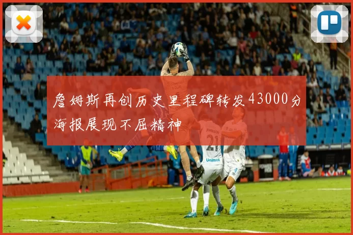 詹姆斯再创历史里程碑转发43000分海报展现不屈精神